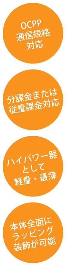 OCPP通信規格対応 / 分課金または従量課金対応 / ハイパワー器として最薄 / 本体全面にラッピング装飾が可能